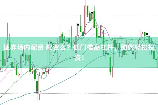 证券场内配资 配资么？低门槛高杠杆，助您轻松投资！