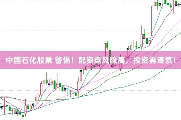 中国石化股票 警惕！配资盘风险高，投资需谨慎！