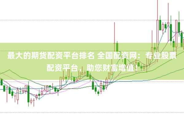 最大的期货配资平台排名 全国配资网：专业股票配资平台，助您财富增值！
