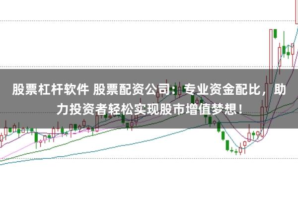股票杠杆软件 股票配资公司：专业资金配比，助力投资者轻松实现股市增值梦想！