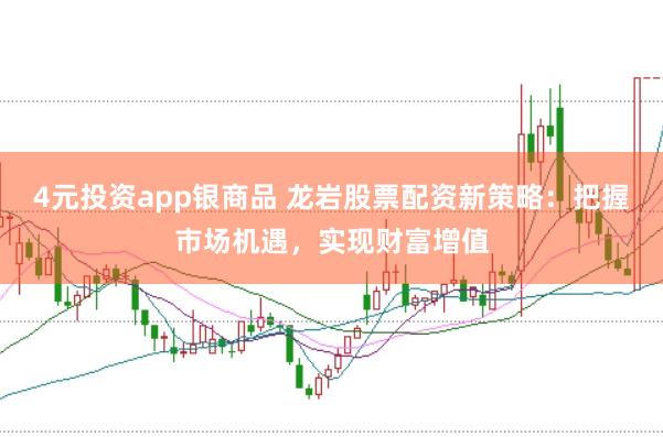 4元投资app银商品 龙岩股票配资新策略：把握市场机遇，实现财富增值