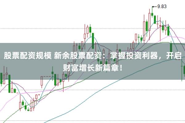 股票配资规模 新余股票配资：掌握投资利器，开启财富增长新篇章！