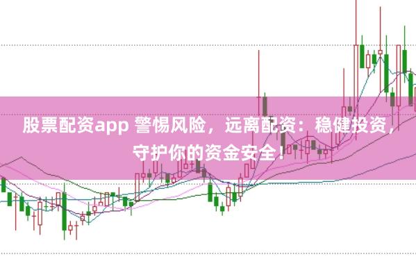 股票配资app 警惕风险，远离配资：稳健投资，守护你的资金安全！