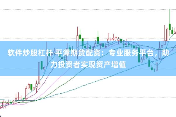 软件炒股杠杆 平潭期货配资：专业服务平台，助力投资者实现资产增值