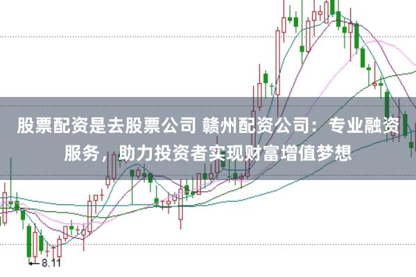 股票配资是去股票公司 赣州配资公司：专业融资服务，助力投资者实现财富增值梦想