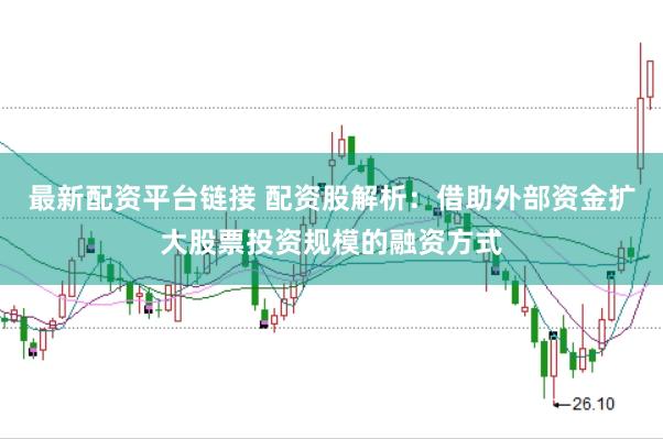 最新配资平台链接 配资股解析：借助外部资金扩大股票投资规模的融资方式
