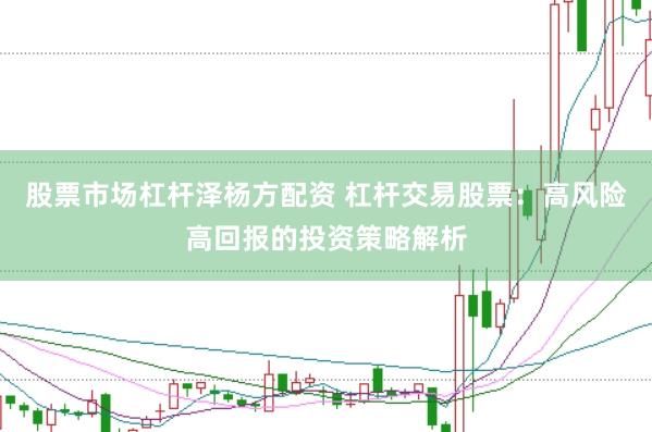 股票市场杠杆泽杨方配资 杠杆交易股票：高风险高回报的投资策略解析