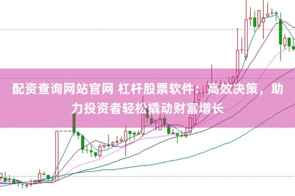 配资查询网站官网 杠杆股票软件：高效决策，助力投资者轻松撬动财富增长