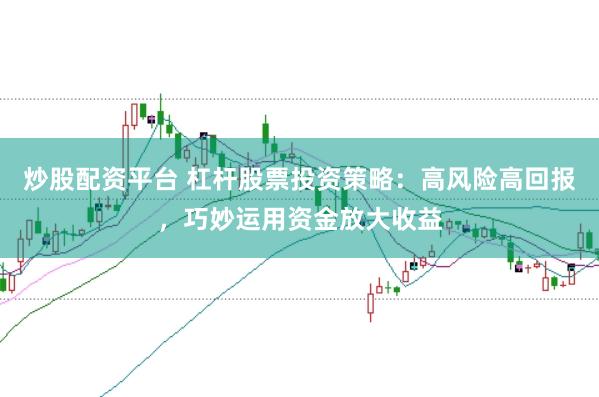 炒股配资平台 杠杆股票投资策略：高风险高回报，巧妙运用资金放大收益