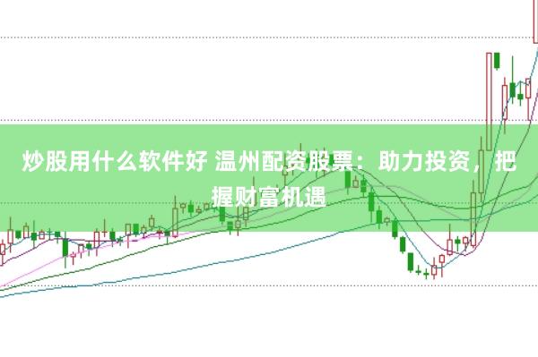 炒股用什么软件好 温州配资股票：助力投资，把握财富机遇