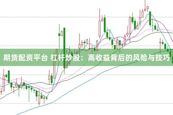 期货配资平台 杠杆炒股：高收益背后的风险与技巧