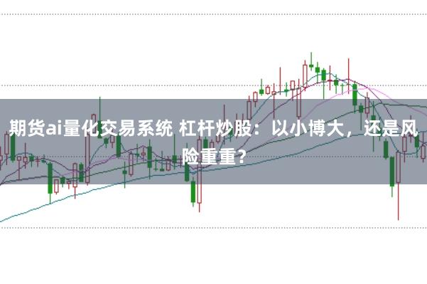 期货ai量化交易系统 杠杆炒股：以小博大，还是风险重重？
