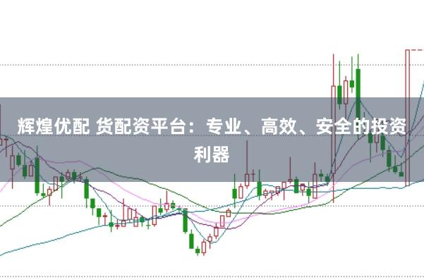 辉煌优配 货配资平台：专业、高效、安全的投资利器