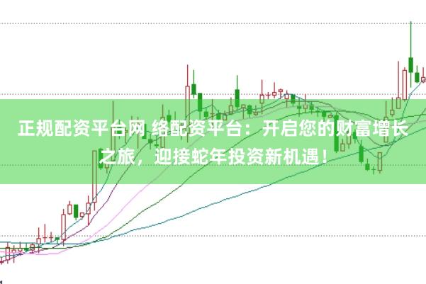 正规配资平台网 络配资平台：开启您的财富增长之旅，迎接蛇年投资新机遇！