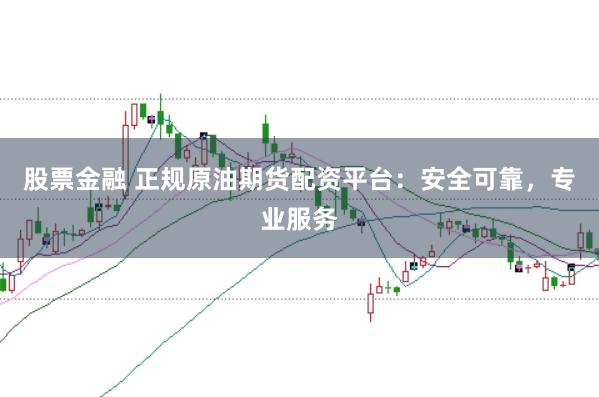 股票金融 正规原油期货配资平台：安全可靠，专业服务
