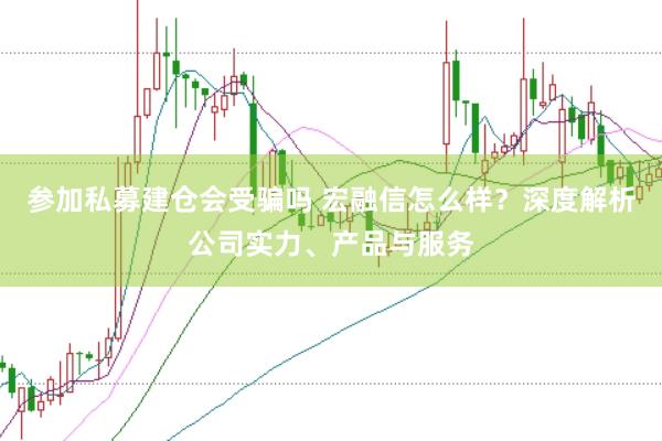参加私募建仓会受骗吗 宏融信怎么样？深度解析公司实力、产品与服务