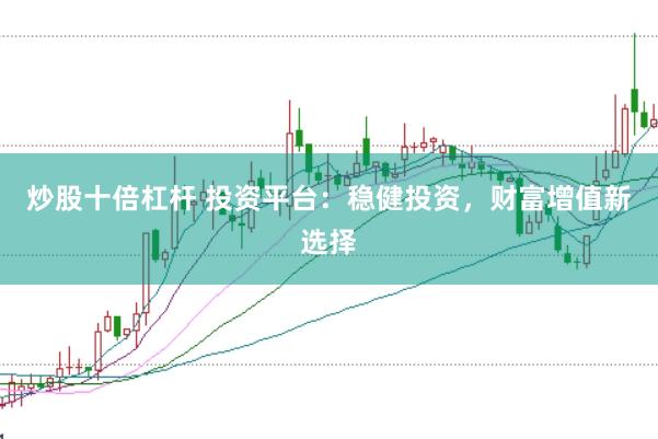 炒股十倍杠杆 投资平台：稳健投资，财富增值新选择