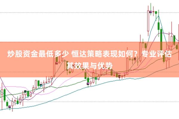 炒股资金最低多少 恒达策略表现如何？专业评估其效果与优势