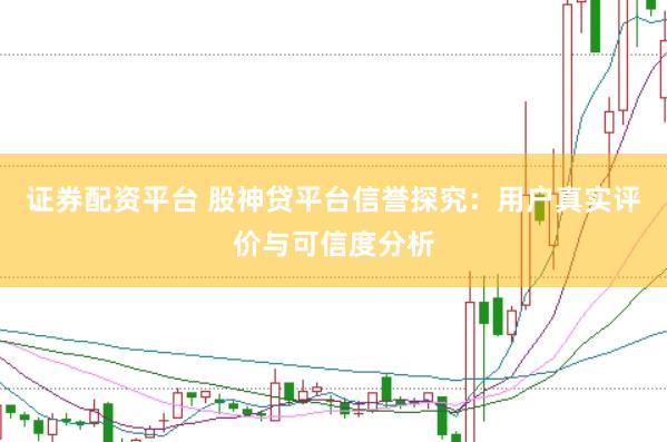 证券配资平台 股神贷平台信誉探究：用户真实评价与可信度分析