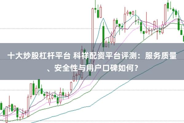 十大炒股杠杆平台 科祥配资平台评测：服务质量、安全性与用户口碑如何？