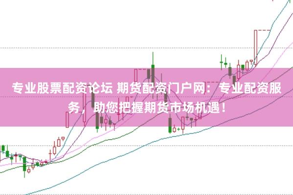 专业股票配资论坛 期货配资门户网：专业配资服务，助您把握期货市场机遇！