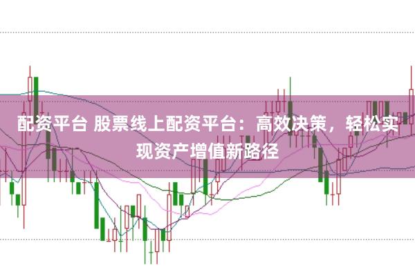 配资平台 股票线上配资平台：高效决策，轻松实现资产增值新路径