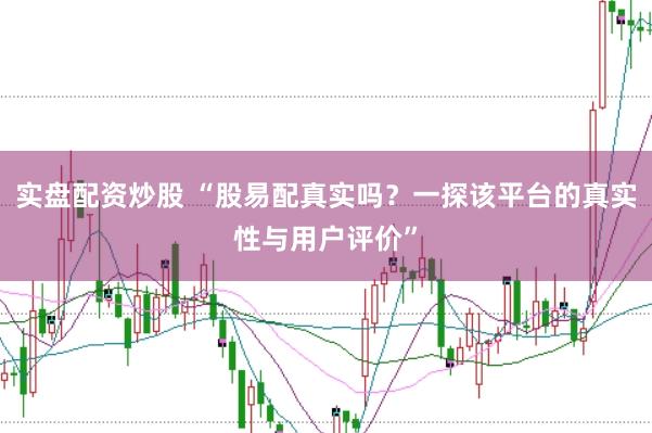 实盘配资炒股 “股易配真实吗？一探该平台的真实性与用户评价”