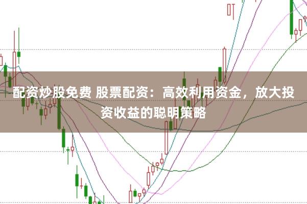 配资炒股免费 股票配资：高效利用资金，放大投资收益的聪明策略