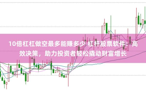 10倍杠杠做空最多能赚多少 杠杆股票软件：高效决策，助力投资者轻松撬动财富增长