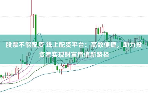 股票不能配资 线上配资平台：高效便捷，助力投资者实现财富增值新路径