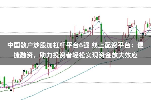 中国散户炒股加杠杆平台6强 线上配资平台：便捷融资，助力投资者轻松实现资金放大效应