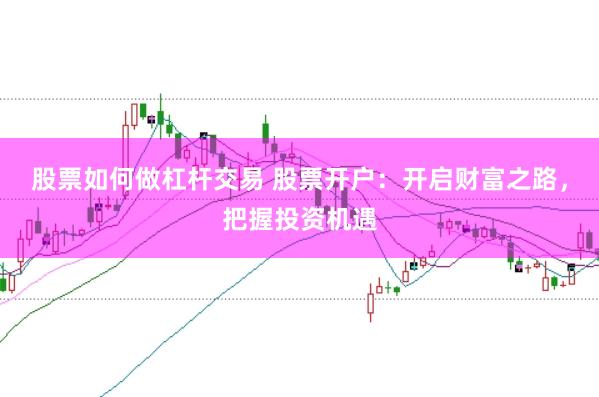 股票如何做杠杆交易 股票开户：开启财富之路，把握投资机遇