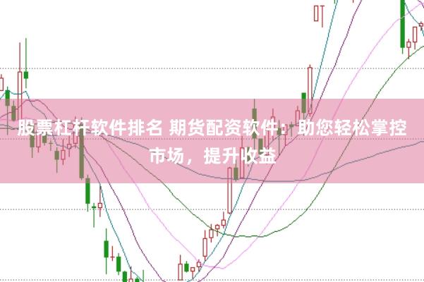 股票杠杆软件排名 期货配资软件：助您轻松掌控市场，提升收益