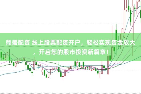鼎盛配资 线上股票配资开户，轻松实现资金放大，开启您的股市投资新篇章！