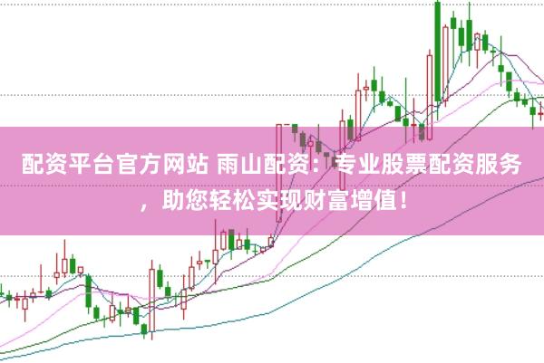 配资平台官方网站 雨山配资：专业股票配资服务，助您轻松实现财富增值！