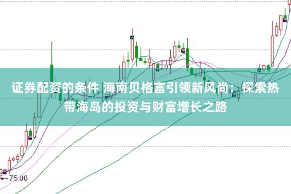 证券配资的条件 海南贝格富引领新风尚：探索热带海岛的投资与财富增长之路