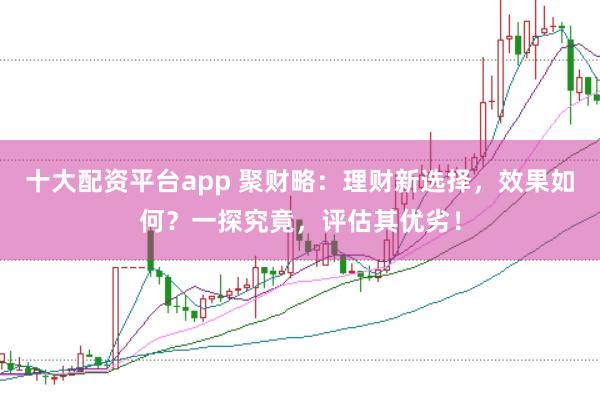 十大配资平台app 聚财略：理财新选择，效果如何？一探究竟，评估其优劣！