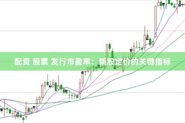 配资 股票 发行市盈率：新股定价的关键指标