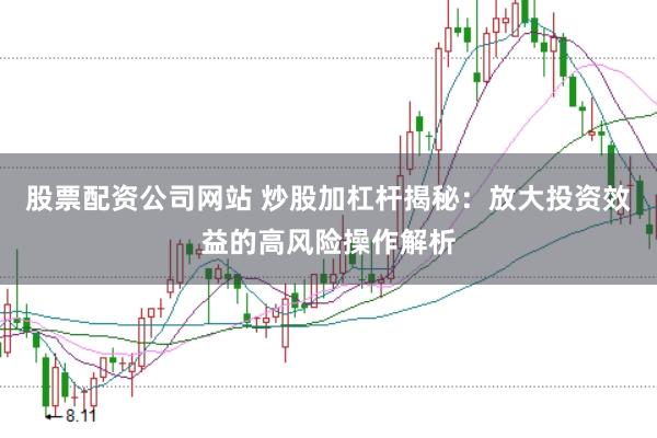 股票配资公司网站 炒股加杠杆揭秘：放大投资效益的高风险操作解析