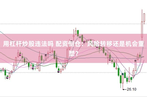 用杠杆炒股违法吗 配资倒仓：风险转移还是机会重塑？