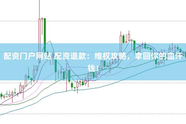 配资门户网站 配资退款：维权攻略，拿回你的血汗钱！