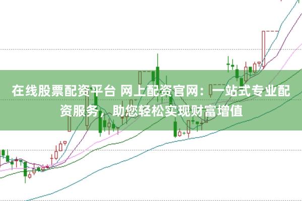 在线股票配资平台 网上配资官网：一站式专业配资服务，助您轻松实现财富增值