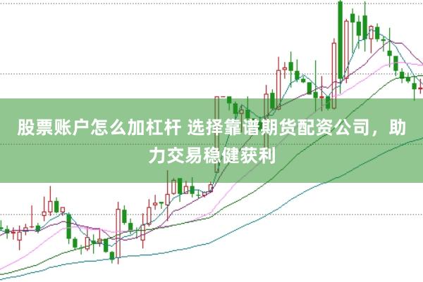 股票账户怎么加杠杆 选择靠谱期货配资公司，助力交易稳健获利