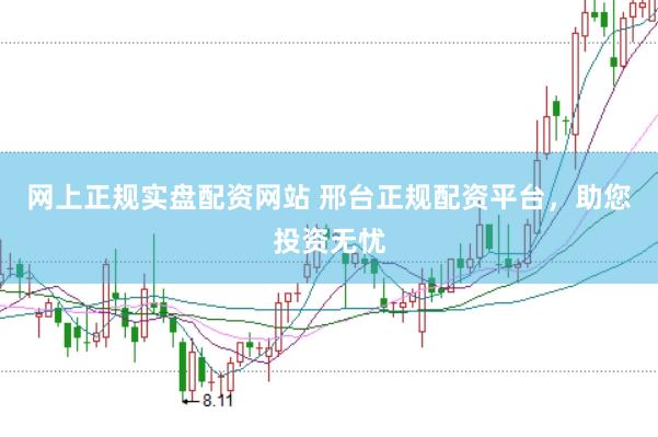 网上正规实盘配资网站 邢台正规配资平台，助您投资无忧