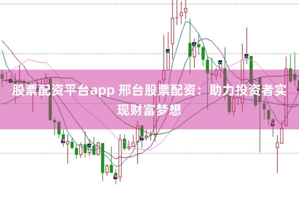 股票配资平台app 邢台股票配资：助力投资者实现财富梦想