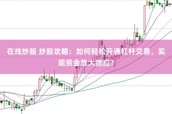 在线炒股 炒股攻略：如何轻松开通杠杆交易，实现资金放大效应？
