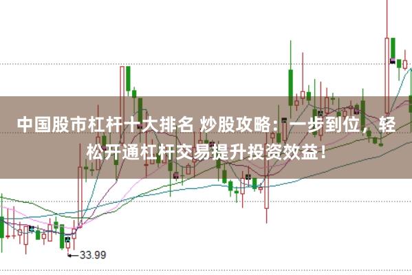中国股市杠杆十大排名 炒股攻略：一步到位，轻松开通杠杆交易提升投资效益！