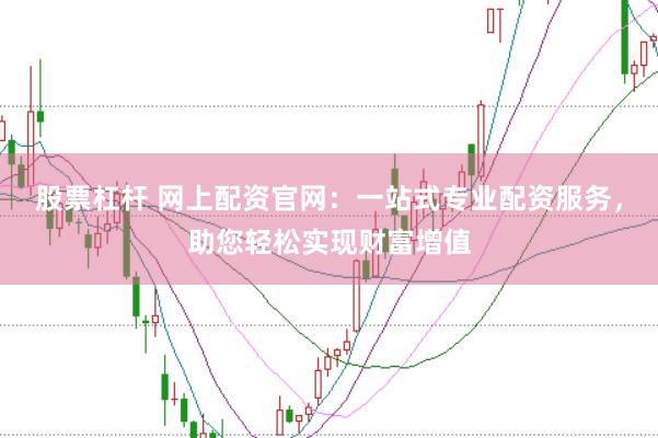 股票杠杆 网上配资官网：一站式专业配资服务，助您轻松实现财富增值