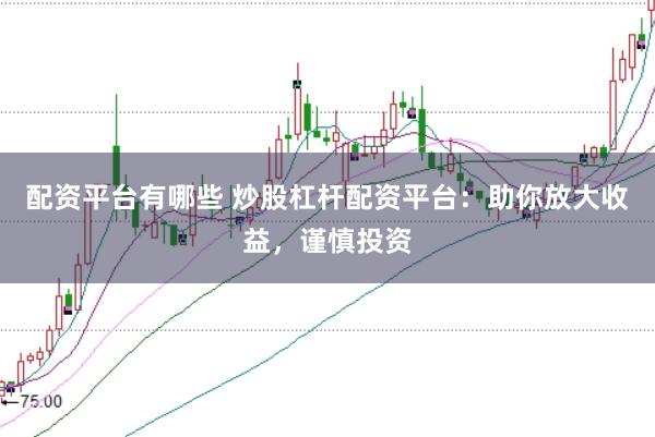 配资平台有哪些 炒股杠杆配资平台：助你放大收益，谨慎投资