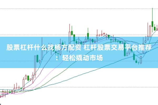 股票杠杆什么找杨方配资 杠杆股票交易平台推荐：轻松撬动市场